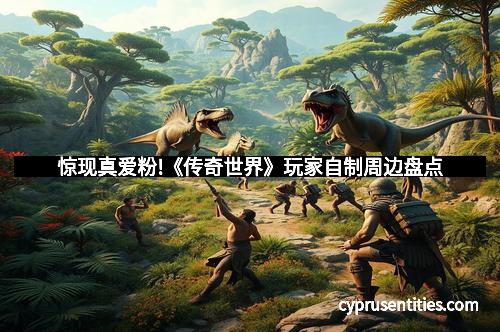 惊现真爱粉!《传奇世界》玩家自制周边盘点