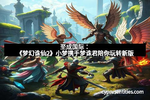至成国际：《梦幻诛仙2》小梦携手梦诛君陪你玩转新版
